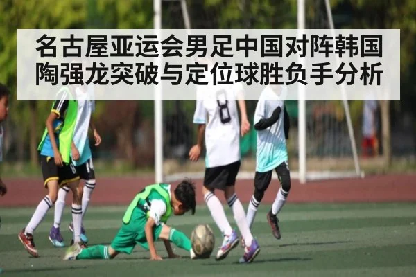 名古屋亚运会男足中国对阵韩国陶强龙突破与定位球胜负手分析