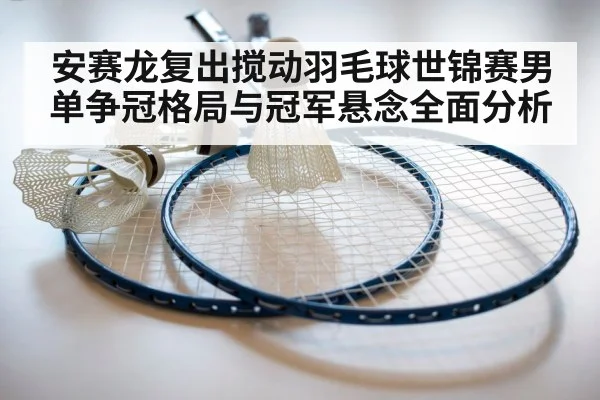 安赛龙复出搅动羽毛球世锦赛男单争冠格局与冠军悬念全面分析