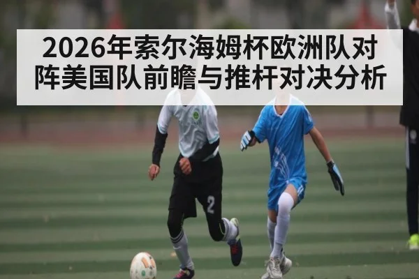 2026年索尔海姆杯欧洲队对阵美国队前瞻与推杆对决分析