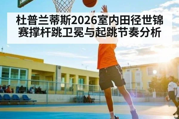 杜普兰蒂斯2026室内田径世锦赛撑杆跳卫冕与起跳节奏分析