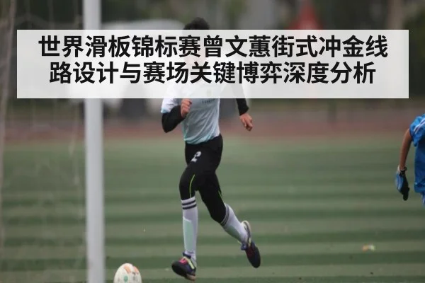 世界滑板锦标赛曾文蕙街式冲金线路设计与赛场关键博弈深度分析