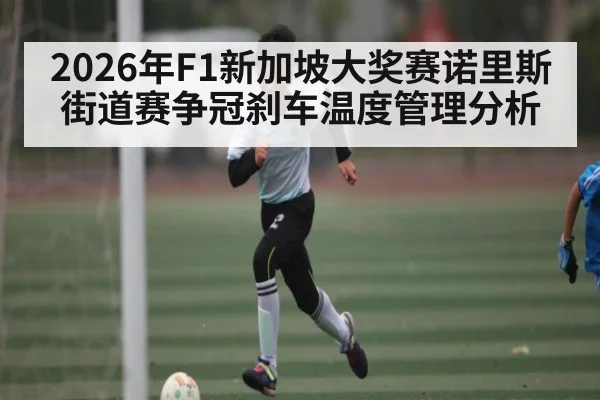 2026年F1新加坡大奖赛诺里斯街道赛争冠刹车温度管理分析