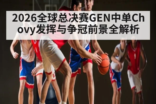 2026全球总决赛GEN中单Chovy发挥与争冠前景全解析